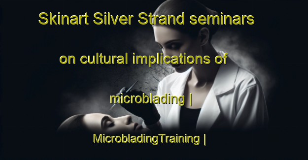 Skinart Silver Strand seminars on cultural implications of microblading | MicrobladingTraining | MicrobladingClasses | SkinartTraining-United States